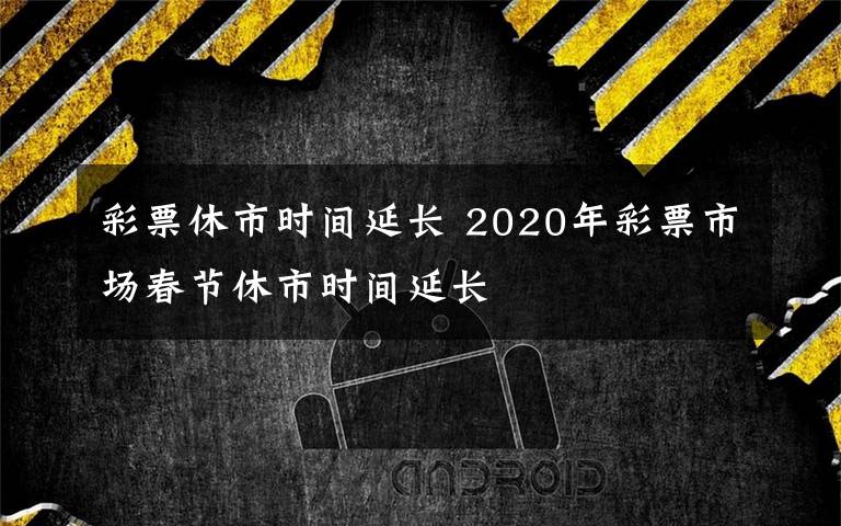 彩票休市时间延长 2020年彩票市场春节休市时间延长