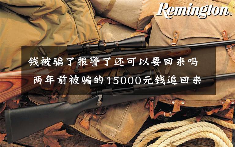 钱被骗了报警了还可以要回来吗 两年前被骗的15000元钱追回来了 办案民警也换了几任