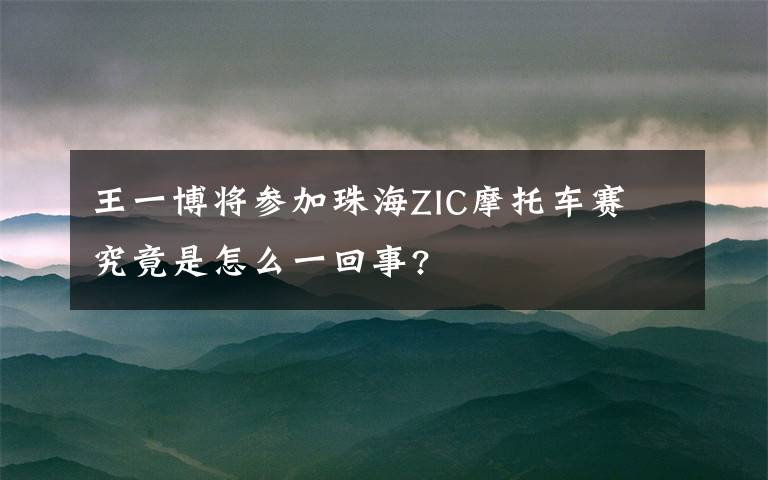 王一博将参加珠海ZIC摩托车赛 究竟是怎么一回事?