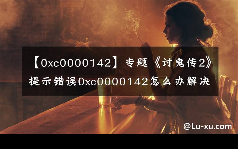 【0xc0000142】专题《讨鬼传2》提示错误0xc0000142怎么办解决方法