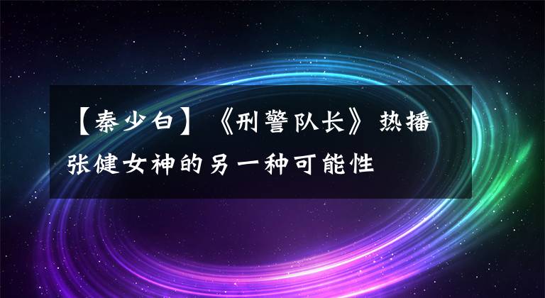 【秦少白】《刑警队长》热播张健女神的另一种可能性