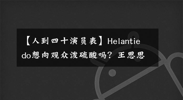 【人到四十演员表】Helantiedo想向观众泼硫酸吗？王思思其实只是个温柔的萌妹啊