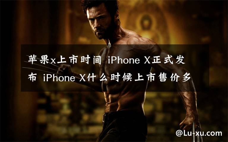 苹果x上市时间 iPhone X正式发布 iPhone X什么时候上市售价多少