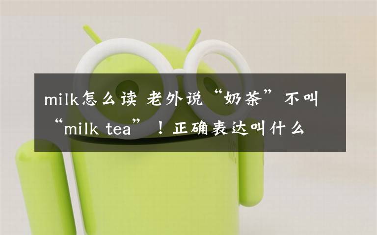 milk怎么读 老外说“奶茶”不叫“milk tea”！正确表达叫什么？