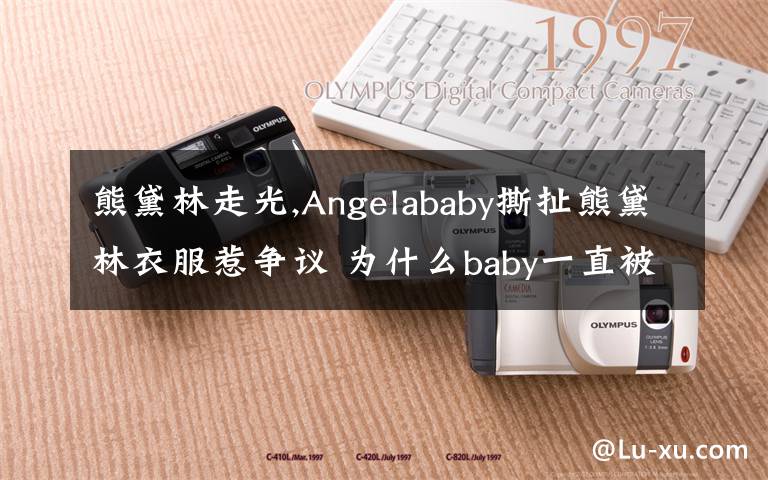 熊黛林走光,Angelababy撕扯熊黛林衣服惹争议 为什么baby一直被黑