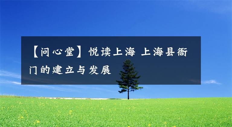 【问心堂】悦读上海 上海县衙门的建立与发展