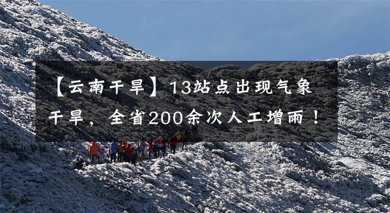 【云南干旱】13站点出现气象干旱，全省200余次人工增雨！明天云南多地转晴