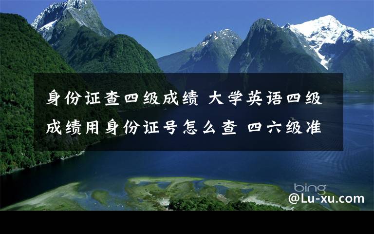 身份证查四级成绩 大学英语四级成绩用身份证号怎么查 四六级准考证号忘了怎么办