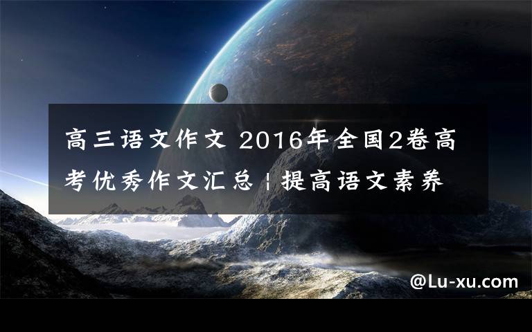 高三语文作文 2016年全国2卷高考优秀作文汇总 | 提高语文素养