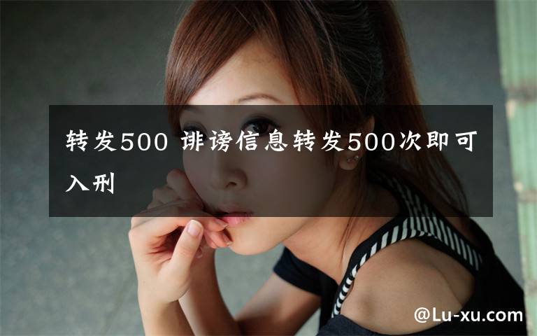 转发500 诽谤信息转发500次即可入刑