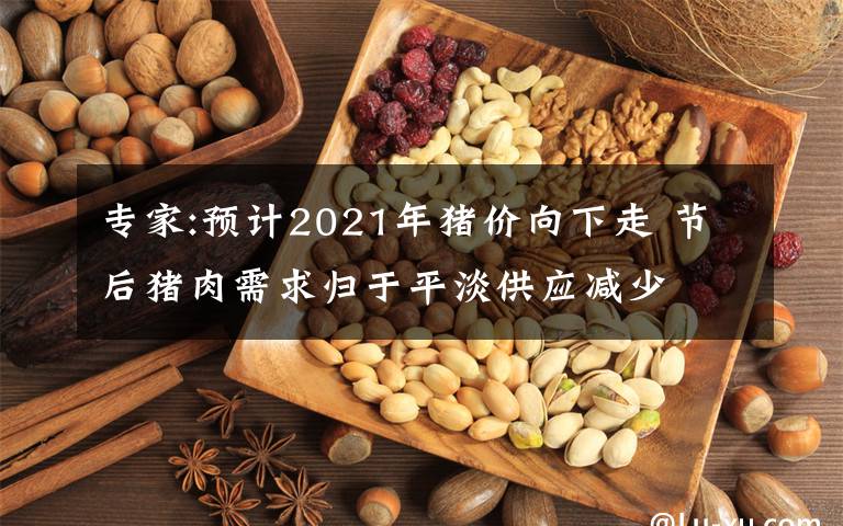 专家:预计2021年猪价向下走 节后猪肉需求归于平淡供应减少