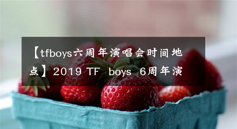 【tfboys六周年演唱会时间地点】2019 TF boys 6周年演唱会-深圳站，官宣！你的疑问在这里都有答案