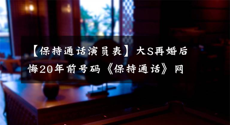 【保持通话演员表】大S再婚后悔20年前号码《保持通话》网友：更改电话号码