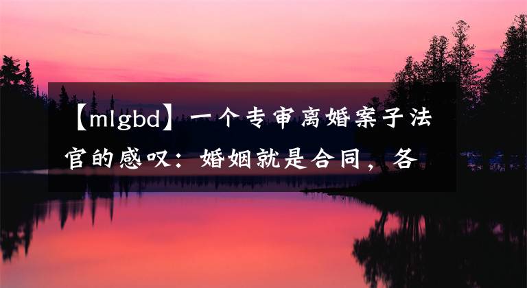 【mlgbd】一个专审离婚案子法官的感叹：婚姻就是合同，各取所需