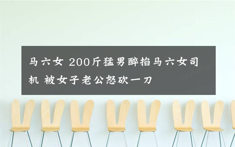 马六女 200斤猛男醉掐马六女司机 被女子老公怒砍一刀