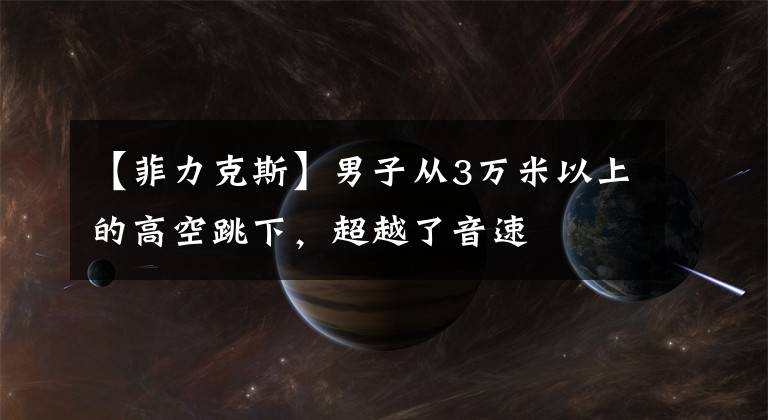 【菲力克斯】男子从3万米以上的高空跳下，超越了音速