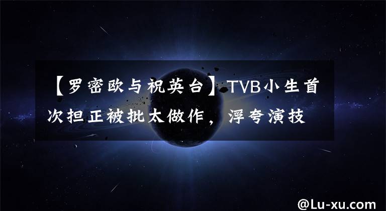 【罗密欧与祝英台】TVB小生首次担正被批太做作，浮夸演技复制周星驰不成反惹非议