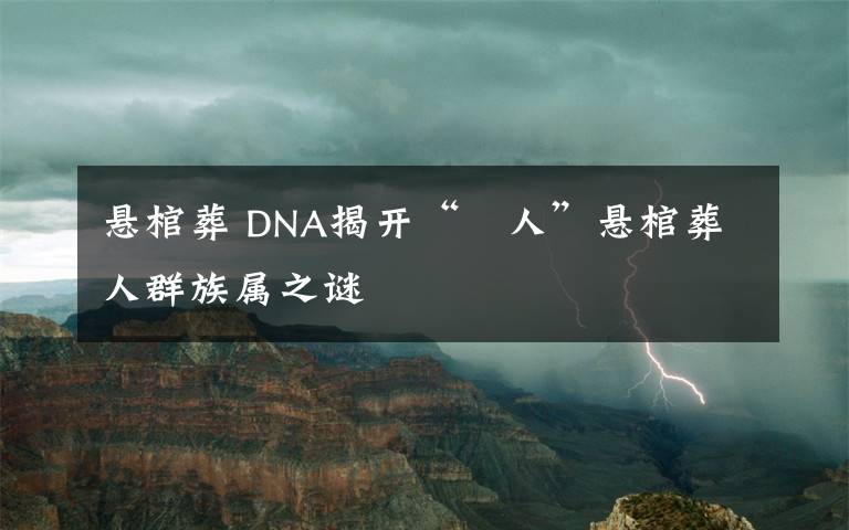 悬棺葬 DNA揭开“僰人”悬棺葬人群族属之谜