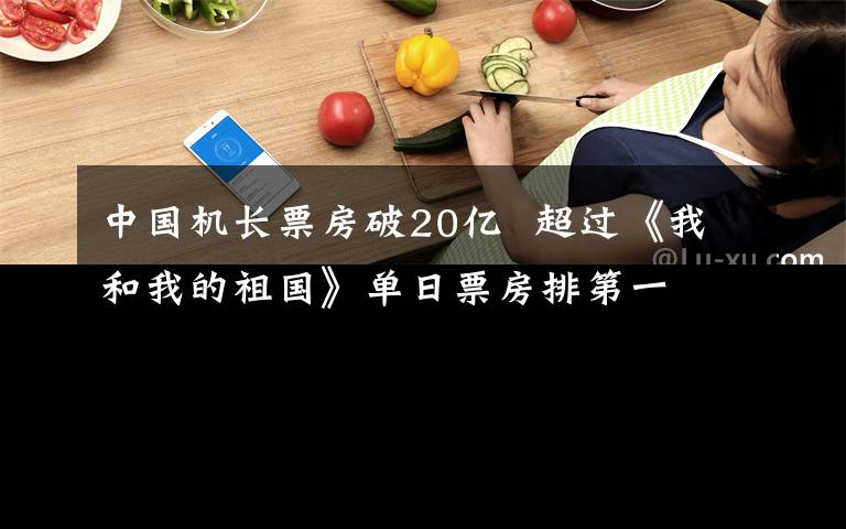 中国机长票房破20亿  超过《我和我的祖国》单日票房排第一