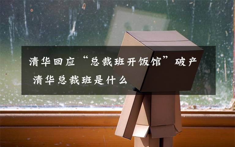 清华回应“总裁班开饭馆”破产 清华总裁班是什么