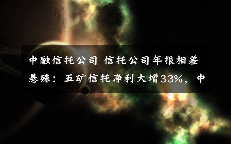 中融信托公司 信托公司年报相差悬殊：五矿信托净利大增33%，中融信托下滑22%