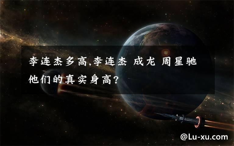 李连杰多高,李连杰 成龙 周星驰他们的真实身高?