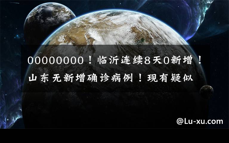 00000000！临沂连续8天0新增！山东无新增确诊病例！现有疑似病例1例