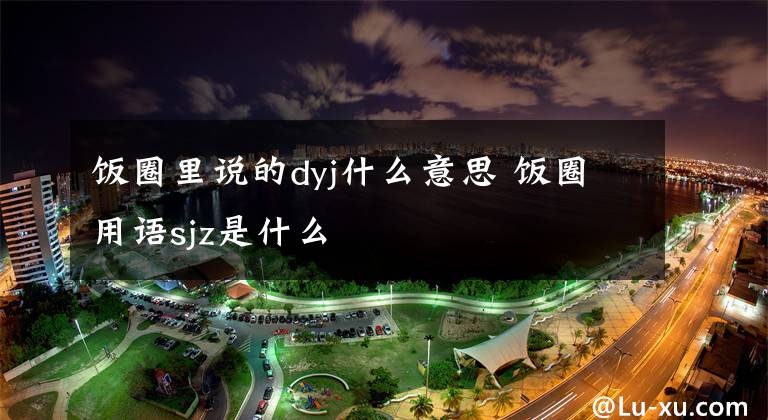 饭圈里说的dyj什么意思 饭圈用语sjz是什么