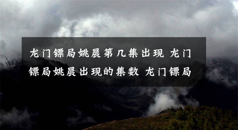 龙门镖局姚晨第几集出现 龙门镖局姚晨出现的集数 龙门镖局40集全姚晨