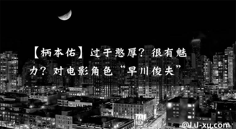 【柄本佑】过于憨厚？很有魅力？对电影角色“早川俊夫”评价不一