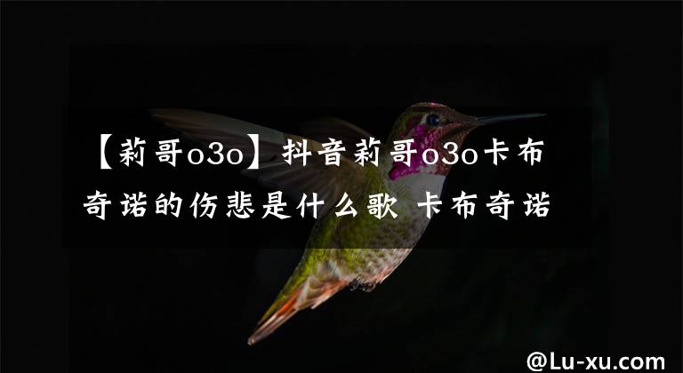 【莉哥o3o】抖音莉哥o3o卡布奇诺的伤悲是什么歌 卡布奇诺歌词介绍