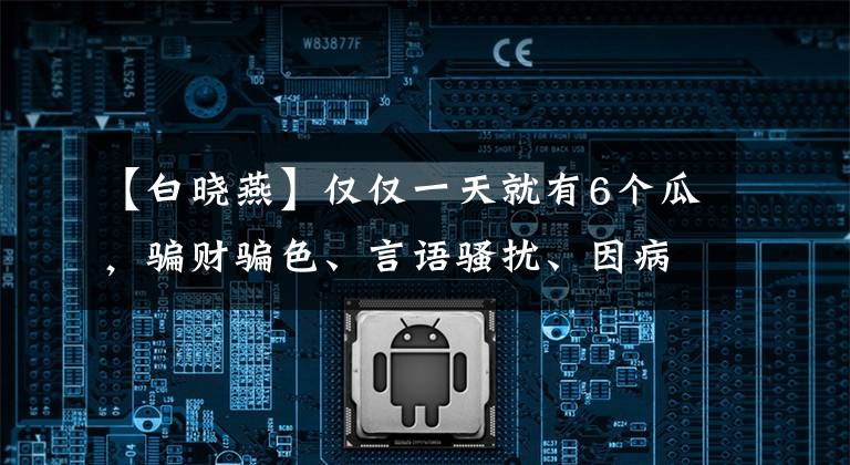 【白晓燕】仅仅一天就有6个瓜，骗财骗色、言语骚扰、因病去世，个个是大瓜