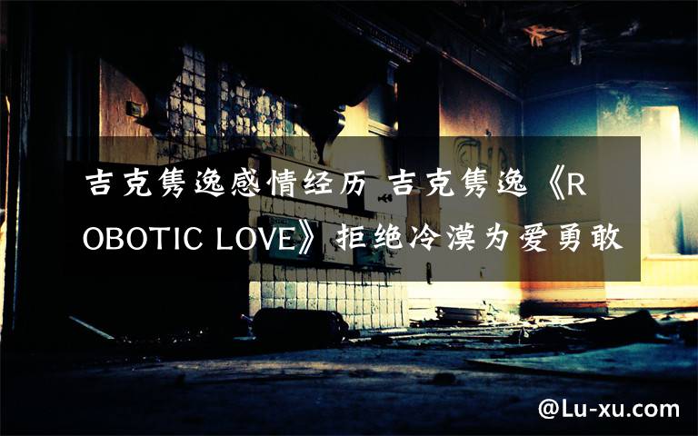 吉克隽逸感情经历 吉克隽逸《ROBOTIC LOVE》拒绝冷漠为爱勇敢表白