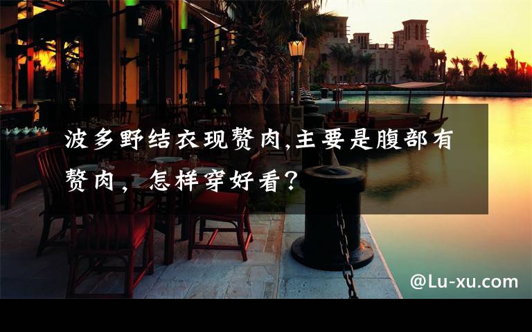 波多野结衣现赘肉,主要是腹部有赘肉，怎样穿好看？文章配图