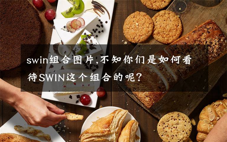 swin组合图片,不知你们是如何看待SWIN这个组合的呢？