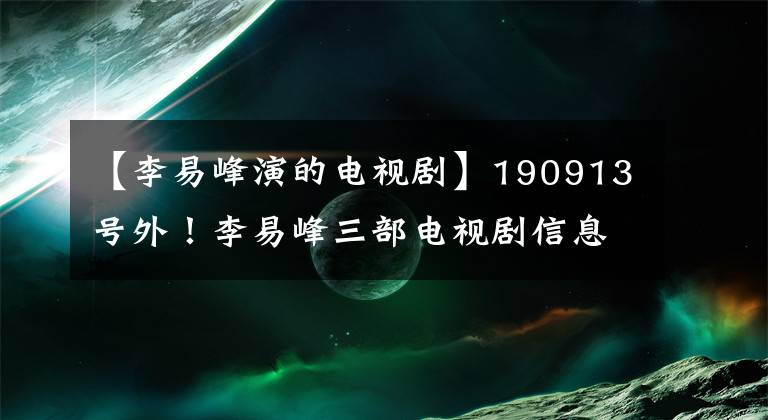 【李易峰演的电视剧】190913号外！李易峰三部电视剧信息更新情况综述