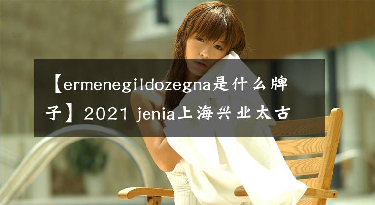 【ermenegildozegna是什么牌子】2021 jenia上海兴业太古汇新店盛大开业绅士定制美学再升级