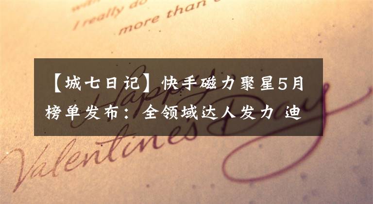 【城七日记】快手磁力聚星5月榜单发布：全领域达人发力 迪老诗、城七日记等达人上榜