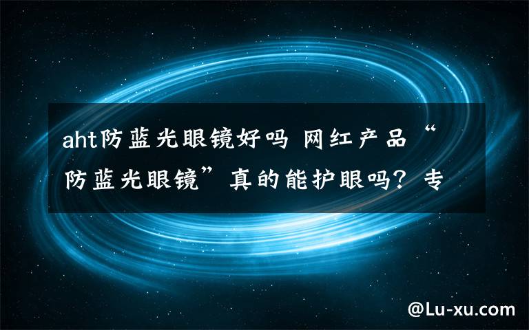 aht防蓝光眼镜好吗 网红产品“防蓝光眼镜”真的能护眼吗？专家这样说