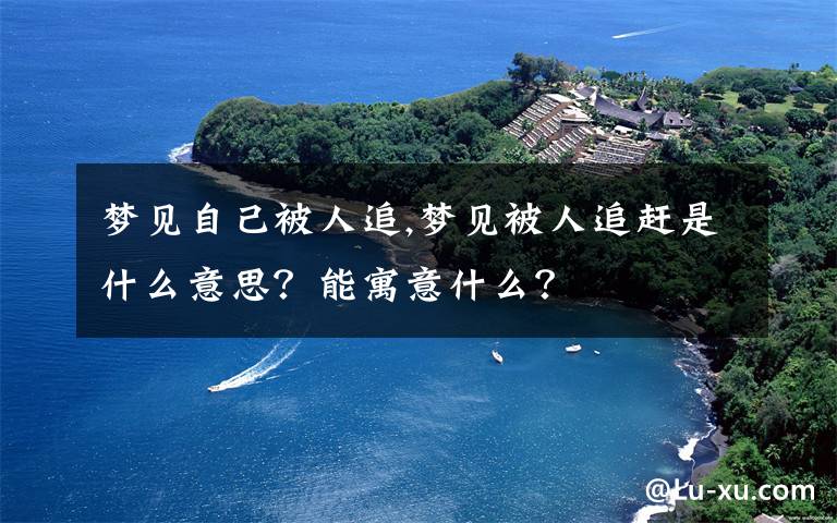 梦见自己被人追,梦见被人追赶是什么意思？能寓意什么？