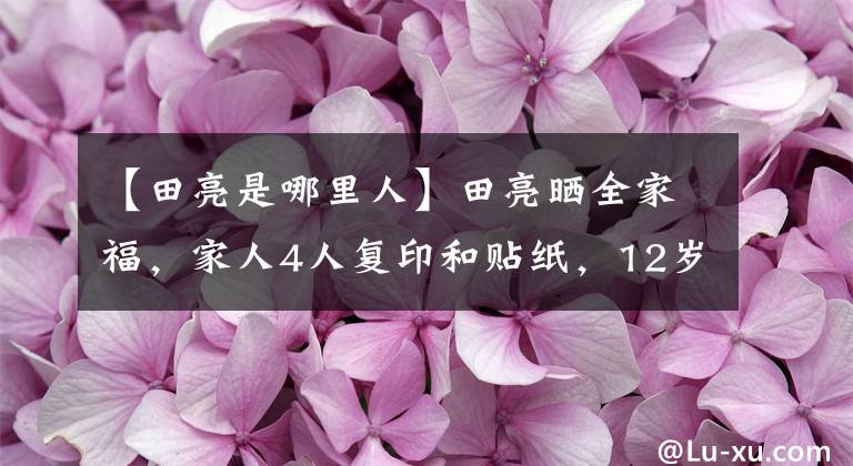 【田亮是哪里人】田亮晒全家福，家人4人复印和贴纸，12岁三板用美丽的长腿抓镜子。