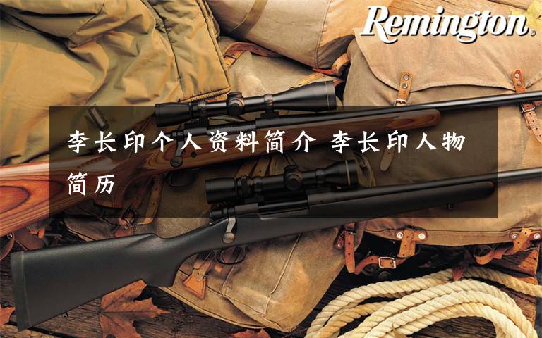李长印个人资料简介 李长印人物简历文章配图