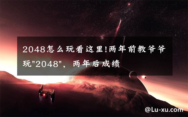 2048怎么玩看这里!两年前教爷爷玩"2048"，两年后成绩最高分：四千多万……