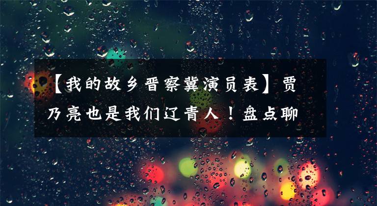 【我的故乡晋察冀演员表】贾乃亮也是我们辽青人！盘点聊城籍娱乐圈明星