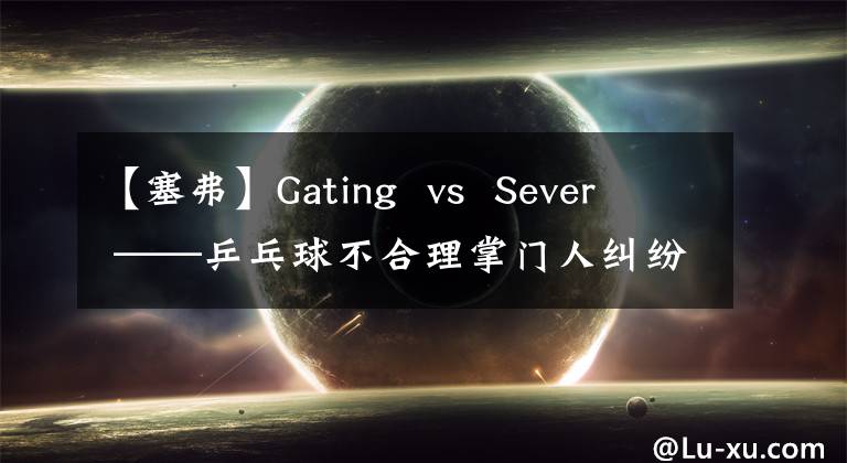 【塞弗】Gating  vs  Sever  ——乒乓球不合理掌门人纠纷！