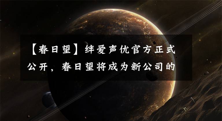 【春日望】绊爱声优官方正式公开，春日望将成为新公司的顾问