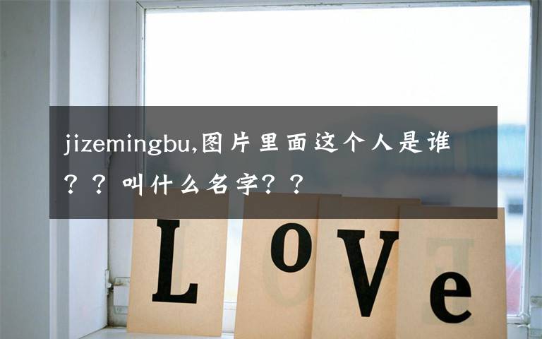 jizemingbu,图片里面这个人是谁？？叫什么名字？？