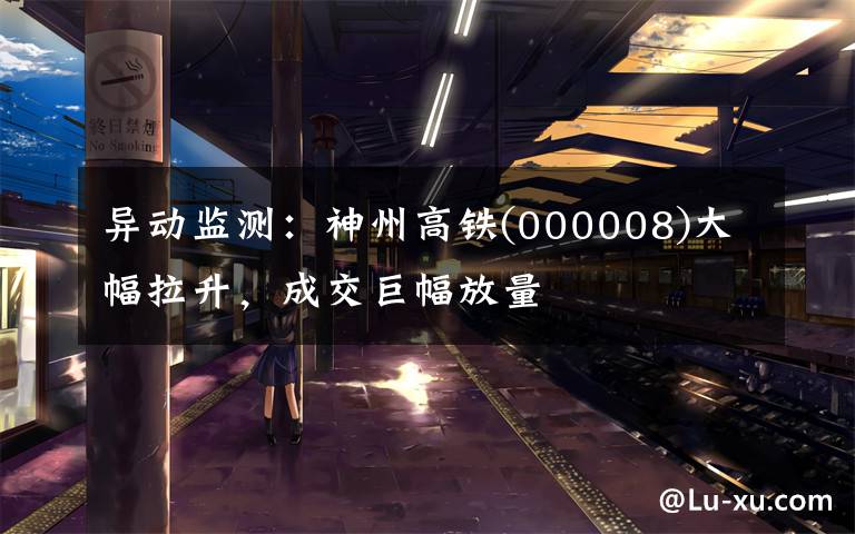 异动监测：神州高铁(000008)大幅拉升，成交巨幅放量