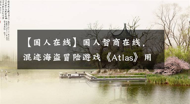 【国人在线】国人智商在线，混迹海盗冒险游戏《Atlas》用一个棒子改变战局