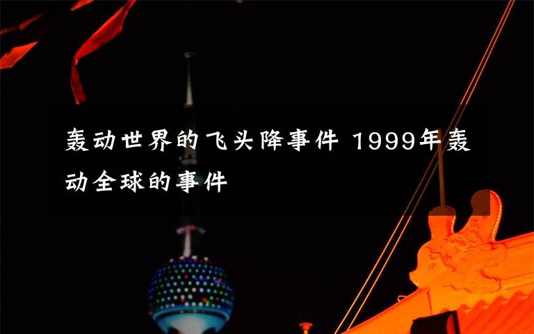 轰动世界的飞头降事件 1999年轰动全球的事件